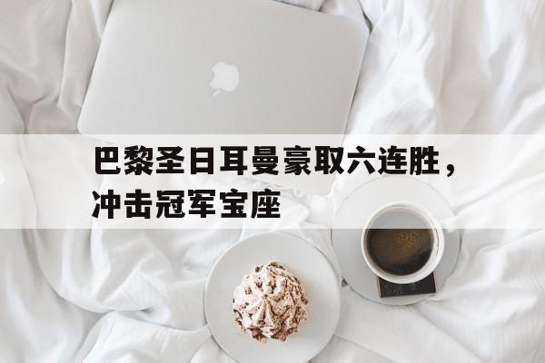 包含巴黎圣日耳曼豪取六连胜，冲击冠军宝座的词条