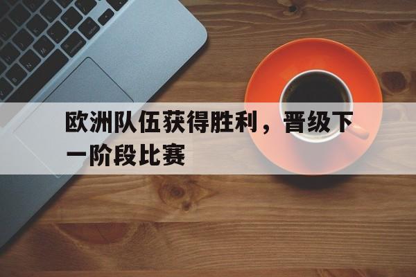 欧洲队伍获得胜利，晋级下一阶段比赛的简单介绍