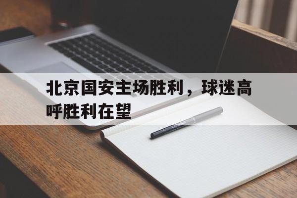 包含北京国安主场胜利，球迷高呼胜利在望的词条
