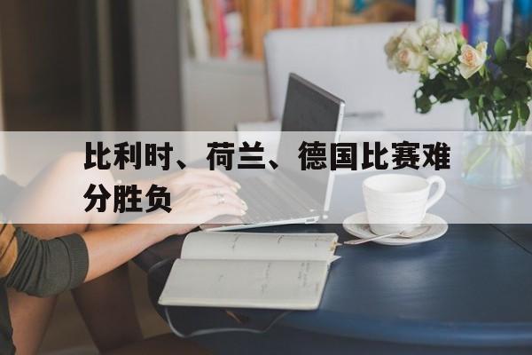 包含比利时、荷兰、德国比赛难分胜负的词条
