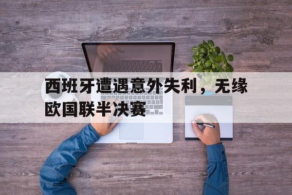 关于西班牙遭遇意外失利，无缘欧国联半决赛的信息