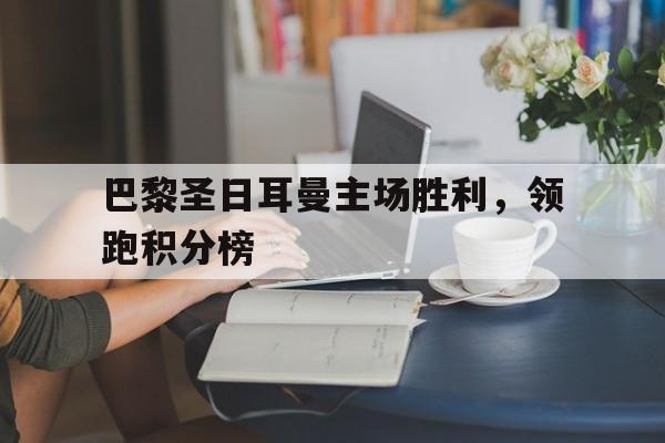 巴黎圣日耳曼主场胜利，领跑积分榜的简单介绍
