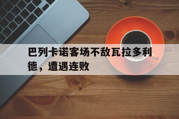 包含巴列卡诺客场不敌瓦拉多利德，遭遇连败的词条