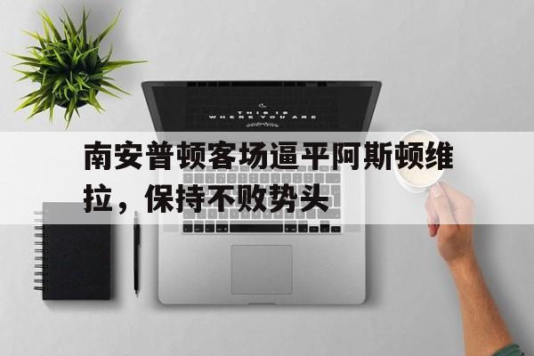 关于南安普顿客场逼平阿斯顿维拉，保持不败势头的信息