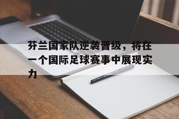 芬兰国家队逆袭晋级，将在一个国际足球赛事中展现实力的简单介绍