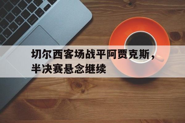 切尔西客场战平阿贾克斯，半决赛悬念继续的简单介绍