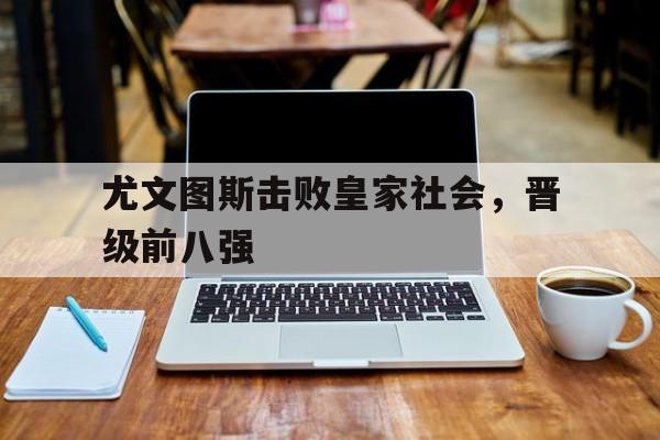 尤文图斯击败皇家社会，晋级前八强的简单介绍