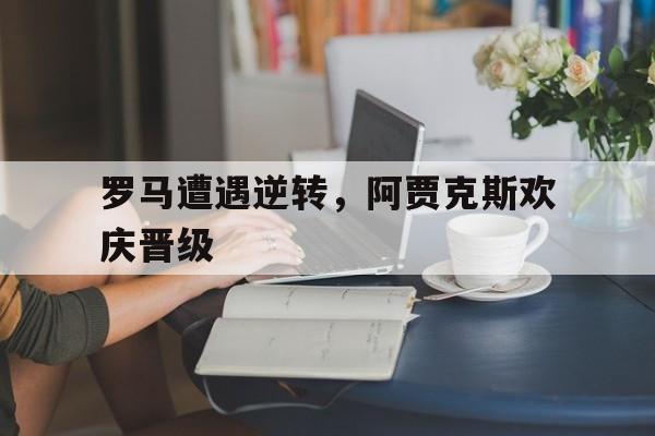 罗马遭遇逆转，阿贾克斯欢庆晋级的简单介绍