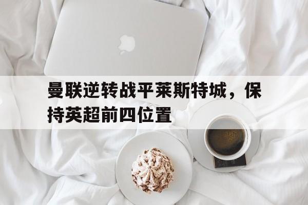 包含曼联逆转战平莱斯特城，保持英超前四位置的词条