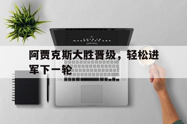 阿贾克斯大胜晋级，轻松进军下一轮