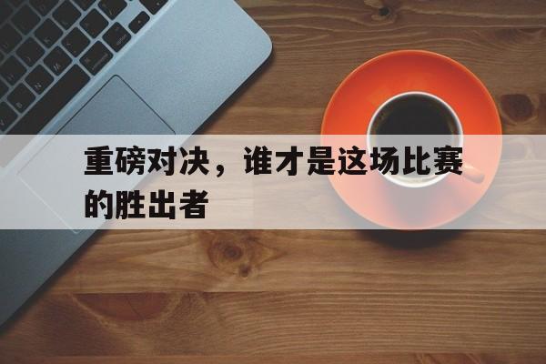 重磅对决，谁才是这场比赛的胜出者