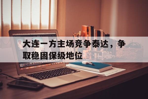 大连一方主场竞争泰达,争取稳固保级地位的简单介绍