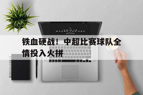包含铁血硬战!中超比赛球队全情投入火拼的词条