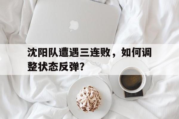 关于沈阳队遭遇三连败，如何调整状态反弹？的信息
