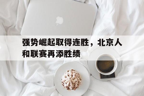 强势崛起取得连胜，北京人和联赛再添胜绩