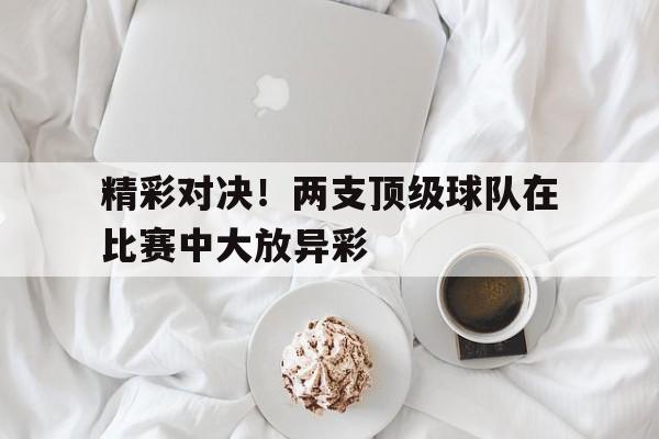 关于精彩对决！两支顶级球队在比赛中大放异彩的信息