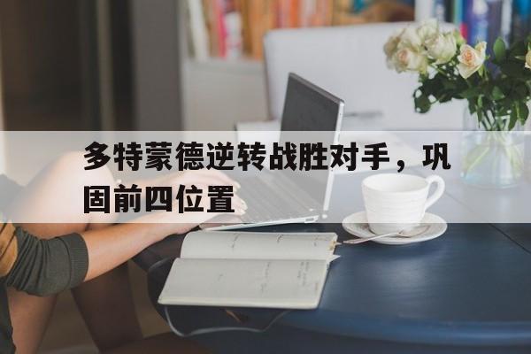多特蒙德逆转战胜对手，巩固前四位置的简单介绍