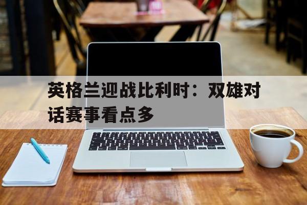 包含英格兰迎战比利时：双雄对话赛事看点多的词条