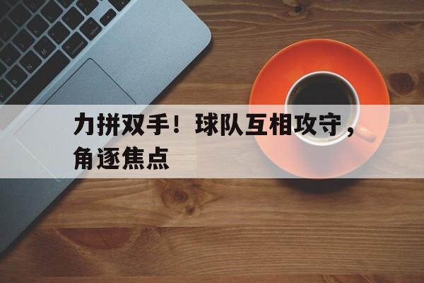 力拼双手！球队互相攻守，角逐焦点的简单介绍