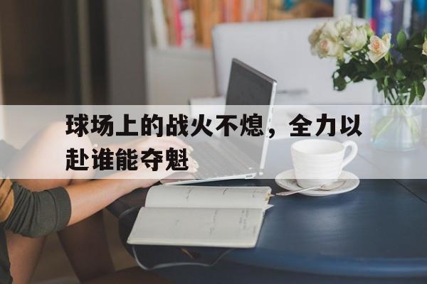 关于球场上的战火不熄，全力以赴谁能夺魁的信息