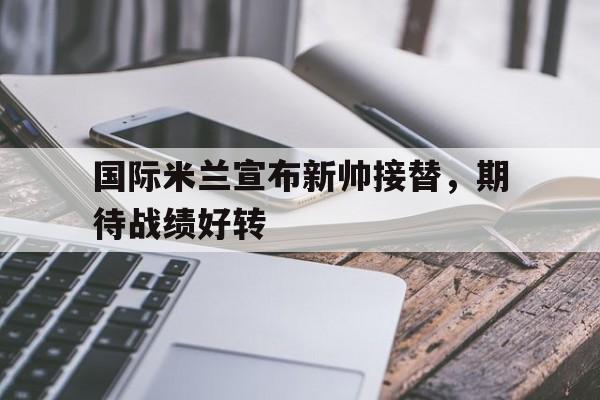 国际米兰宣布新帅接替，期待战绩好转