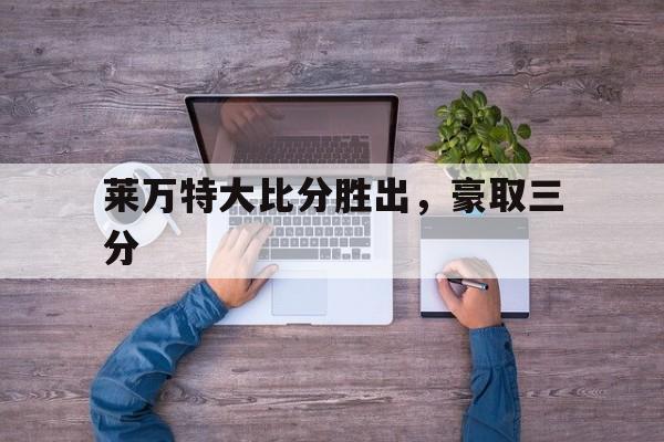 莱万特大比分胜出,豪取三分的简单介绍