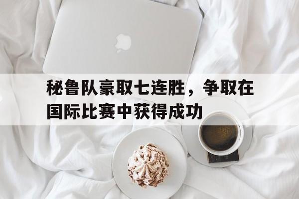 秘鲁队豪取七连胜，争取在国际比赛中获得成功