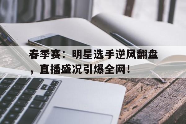 春季赛：明星选手逆风翻盘，直播盛况引爆全网！