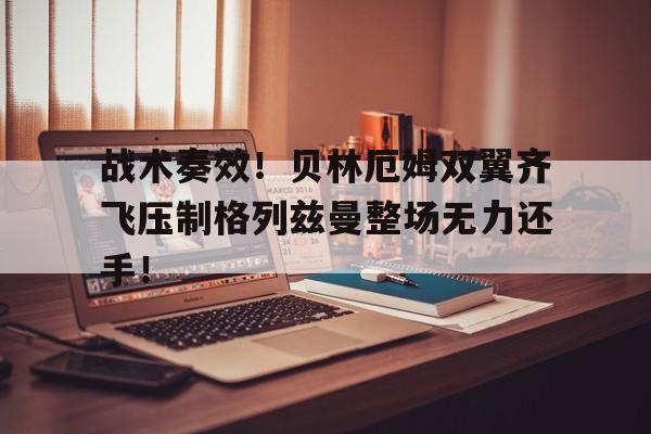 战术奏效！贝林厄姆双翼齐飞压制格列兹曼整场无力还手！