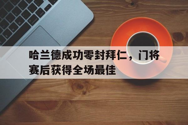 哈兰德成功零封拜仁,门将赛后获得全场最佳哈兰德成功零封拜仁,门将赛后获得全场最佳进球
