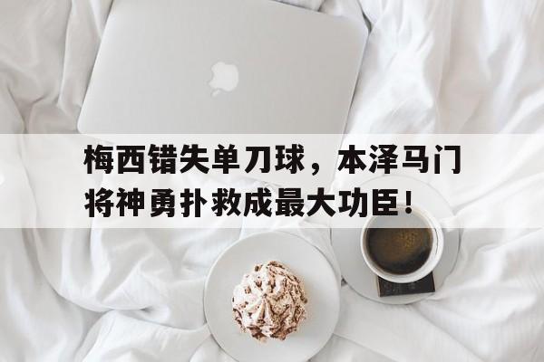 梅西错失单刀球，本泽马门将神勇扑救成最大功臣！