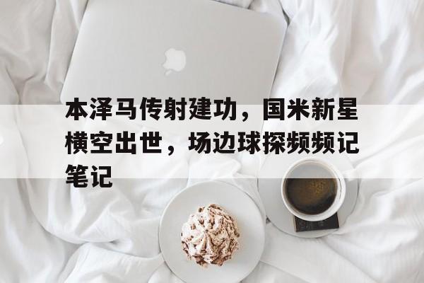 本泽马传射建功,国米新星横空出世,场边球探频频记笔记本泽马没进国家队原因