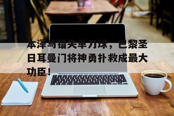 本泽马错失单刀球，巴黎圣日耳曼门将神勇扑救成最大功臣！